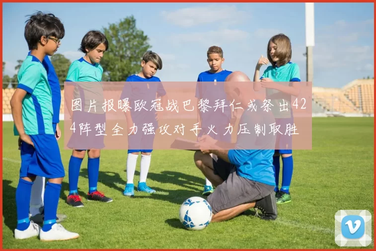 图片报曝欧冠战巴黎拜仁或祭出424阵型全力强攻对手火力压制取胜